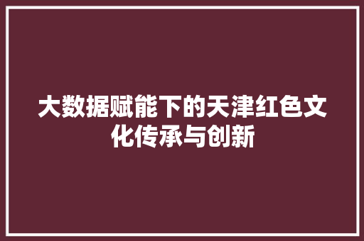 大数据赋能下的天津红色文化传承与创新