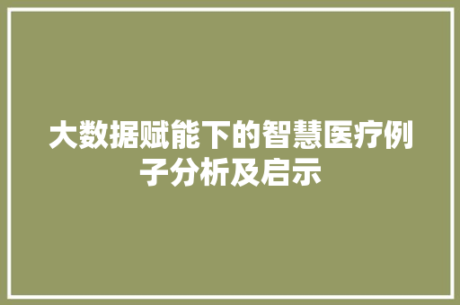 大数据赋能下的智慧医疗例子分析及启示