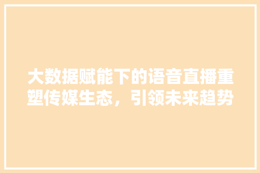 大数据赋能下的语音直播重塑传媒生态，引领未来趋势