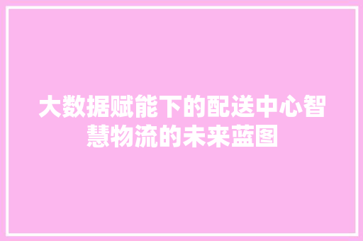 大数据赋能下的配送中心智慧物流的未来蓝图