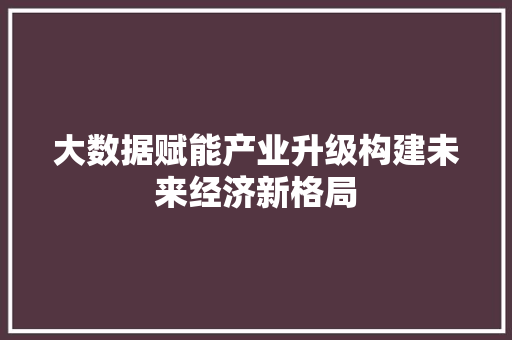 大数据赋能产业升级构建未来经济新格局