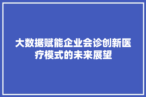 大数据赋能企业会诊创新医疗模式的未来展望