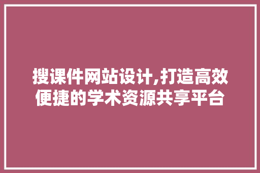 搜课件网站设计,打造高效便捷的学术资源共享平台