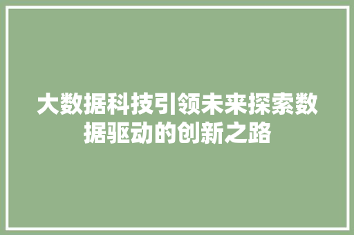 大数据科技引领未来探索数据驱动的创新之路