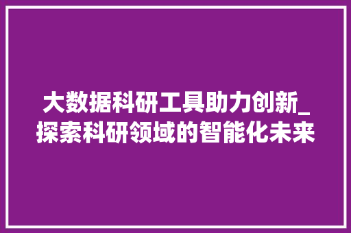 大数据科研工具助力创新_探索科研领域的智能化未来