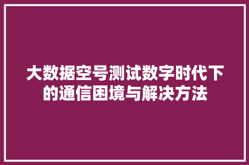 大数据空号测试数字时代下的通信困境与解决方法