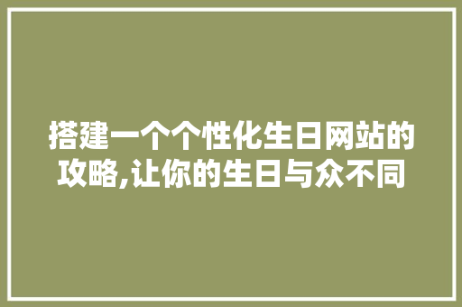搭建一个个性化生日网站的攻略,让你的生日与众不同 搭建一个个性化生日网站的攻略,让你的生日与众不同 服务器/数据库