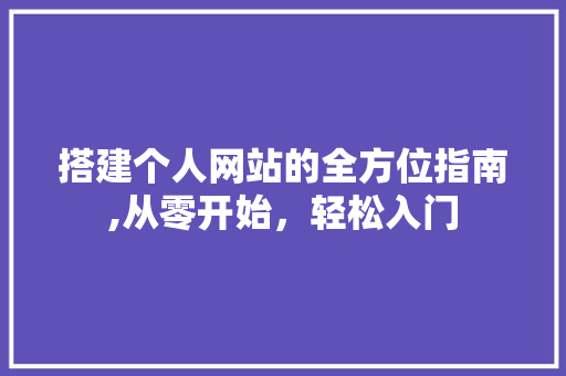 搭建个人网站的全方位指南,从零开始，轻松入门 搭建个人网站的全方位指南,从零开始，轻松入门 WordPress教程