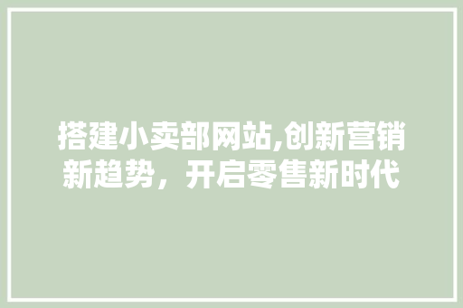搭建小卖部网站,创新营销新趋势，开启零售新时代 搭建小卖部网站,创新营销新趋势，开启零售新时代 服务器/数据库