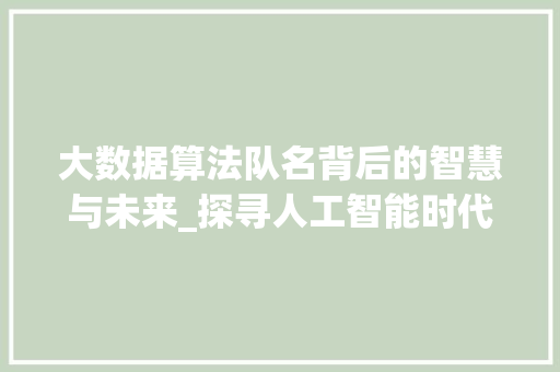 大数据算法队名背后的智慧与未来_探寻人工智能时代的创新力量