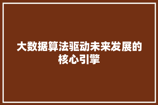 大数据算法驱动未来发展的核心引擎