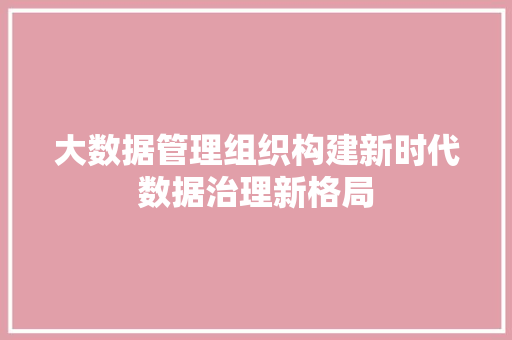 大数据管理组织构建新时代数据治理新格局