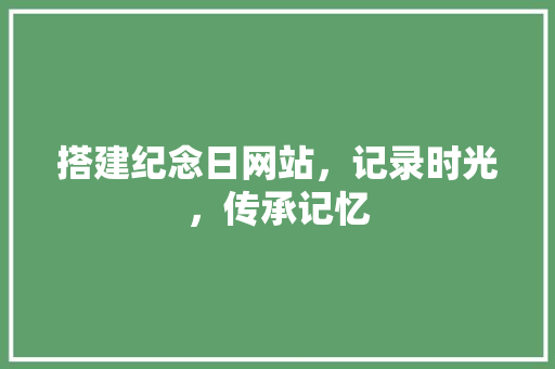 搭建纪念日网站，记录时光，传承记忆 搭建纪念日网站，记录时光，传承记忆 服务器/数据库