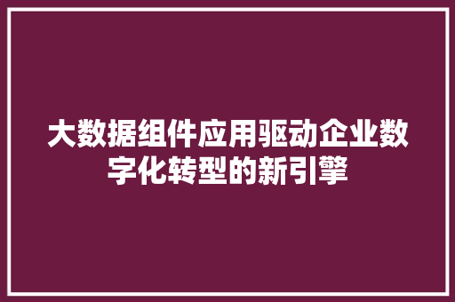 大数据组件应用驱动企业数字化转型的新引擎
