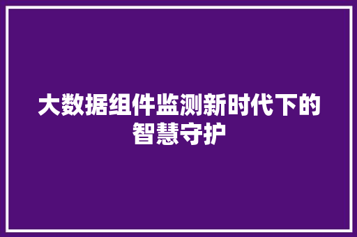 大数据组件监测新时代下的智慧守护