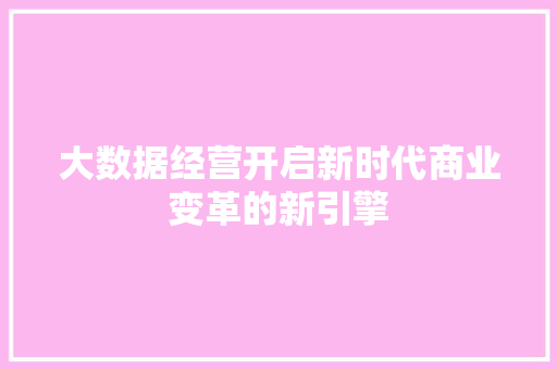 大数据经营开启新时代商业变革的新引擎
