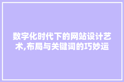 数字化时代下的网站设计艺术,布局与关键词的巧妙运用 数字化时代下的网站设计艺术,布局与关键词的巧妙运用 Web前端