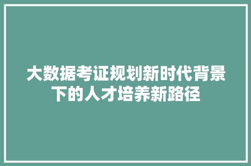 大数据考证规划新时代背景下的人才培养新路径
