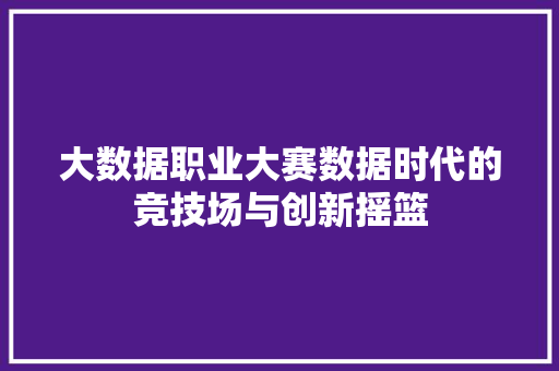 大数据职业大赛数据时代的竞技场与创新摇篮