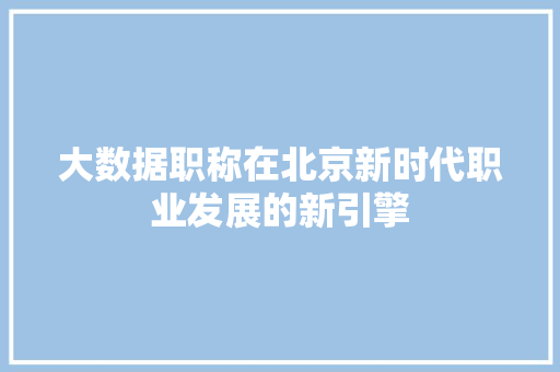 大数据职称在北京新时代职业发展的新引擎