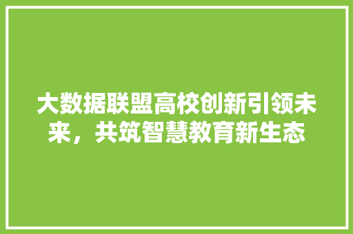 大数据联盟高校创新引领未来，共筑智慧教育新生态