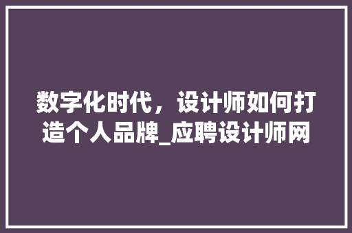 数字化时代，设计师如何打造个人品牌_应聘设计师网站攻略
