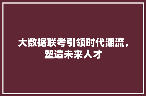 大数据联考引领时代潮流，塑造未来人才