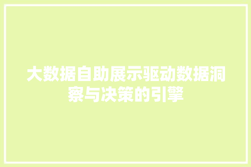 大数据自助展示驱动数据洞察与决策的引擎 大数据自助展示驱动数据洞察与决策的引擎