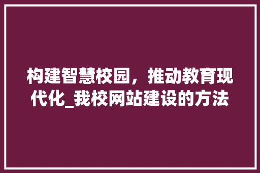 构建智慧校园，推动教育现代化_我校网站建设的方法与探索 构建智慧校园，推动教育现代化_我校网站建设的方法与探索 友链在线