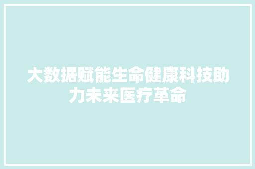 大数据赋能生命健康科技助力未来医疗革命