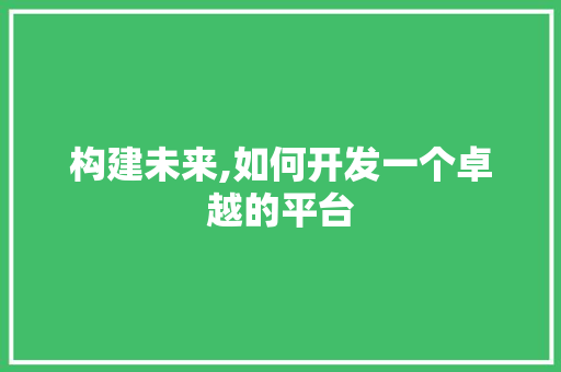 构建未来,如何开发一个卓越的平台 构建未来,如何开发一个卓越的平台 建站教程