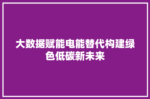 大数据赋能电能替代构建绿色低碳新未来