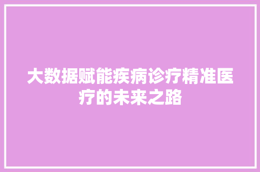 大数据赋能疾病诊疗精准医疗的未来之路