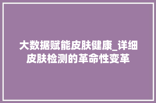 大数据赋能皮肤健康_详细皮肤检测的革命性变革
