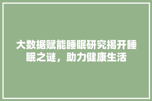 大数据赋能睡眠研究揭开睡眠之谜，助力健康生活