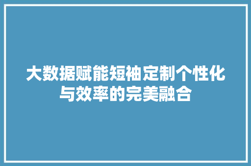 大数据赋能短袖定制个性化与效率的完美融合