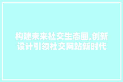 构建未来社交生态圈,创新设计引领社交网站新时代 构建未来社交生态圈,创新设计引领社交网站新时代 友链在线