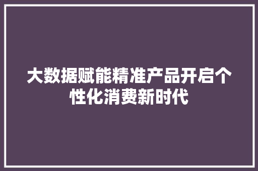 大数据赋能精准产品开启个性化消费新时代