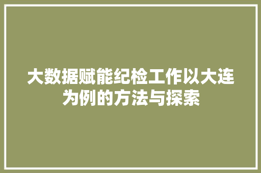 大数据赋能纪检工作以大连为例的方法与探索