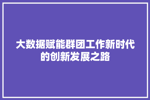 大数据赋能群团工作新时代的创新发展之路