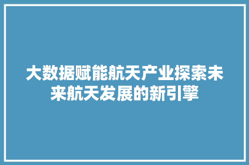 大数据赋能航天产业探索未来航天发展的新引擎