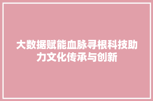 大数据赋能血脉寻根科技助力文化传承与创新