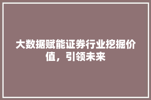 大数据赋能证券行业挖掘价值，引领未来