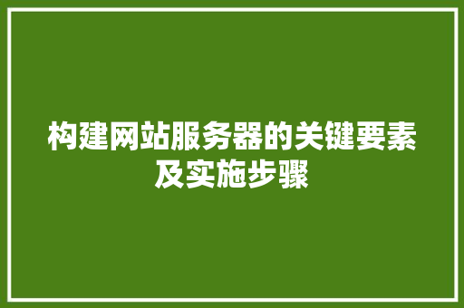 构建网站服务器的关键要素及实施步骤 构建网站服务器的关键要素及实施步骤 Web前端