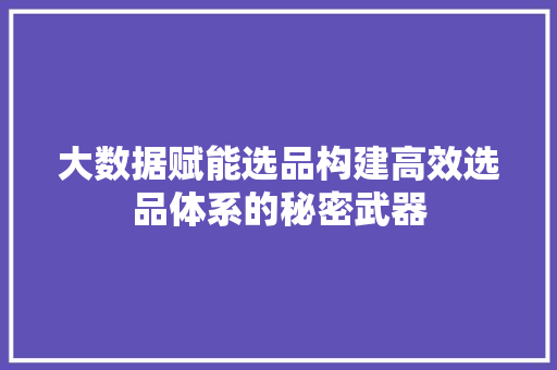 大数据赋能选品构建高效选品体系的秘密武器