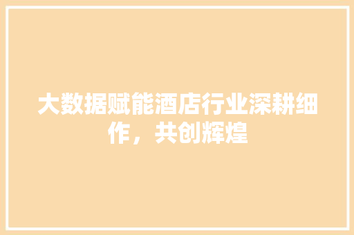 大数据赋能酒店行业深耕细作，共创辉煌