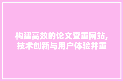 构建高效的论文查重网站,技术创新与用户体验并重