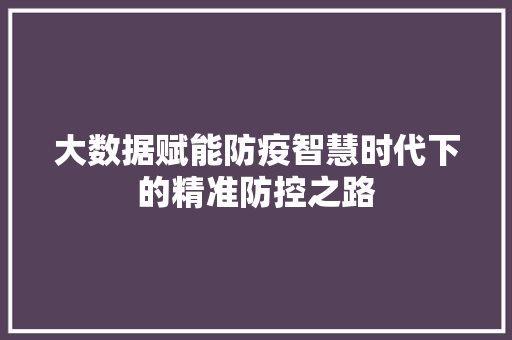 大数据赋能防疫智慧时代下的精准防控之路