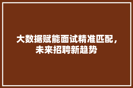 大数据赋能面试精准匹配，未来招聘新趋势