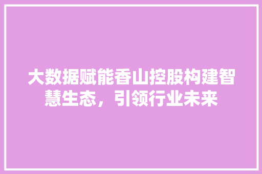 大数据赋能香山控股构建智慧生态，引领行业未来